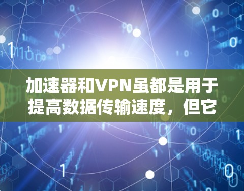 加速器和VPN虽都是用于提高数据传输速度，但它们在功能和应用场景上有所不同，因此存在一定的关联与区别。以下是详细的分析