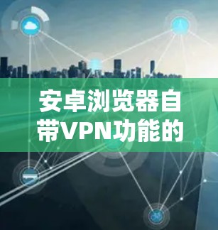 安卓浏览器自带VPN功能的有以下几种