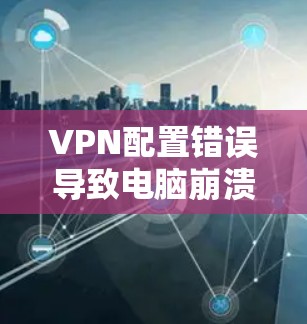 VPN配置错误导致电脑崩溃，解决方法与预防措施