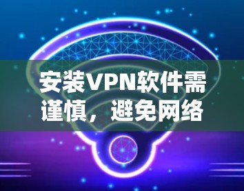 安装VPN软件需谨慎，避免网络感染
