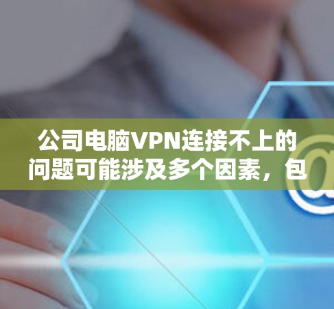 公司电脑VPN连接不上的问题可能涉及多个因素，包括防火墙设置、网络连接、软件安装和安全软件配置。以下是一步步的解决方案