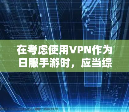 在考虑使用VPN作为日服手游时，应当综合分析其对游戏性能、安全性和用户体验的影响。以下是对这个问题的详细总结