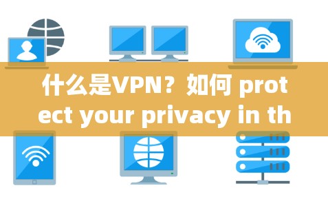 什么是VPN？如何 protect your privacy in the digital age