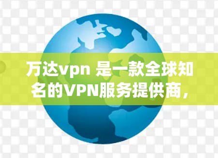 万达vpn 是一款全球知名的VPN服务提供商，主要面向企业、个人和商业用户。以下是关于万达vpn客户端的一些关键信息