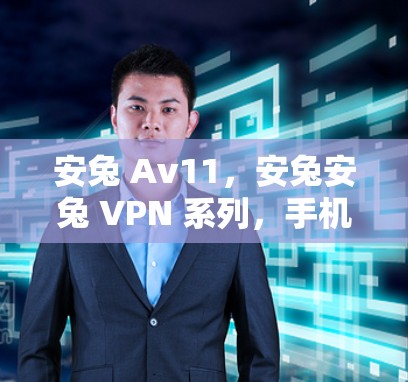 安兔 Av11，安兔安兔 VPN 系列，手机网络安全新选择