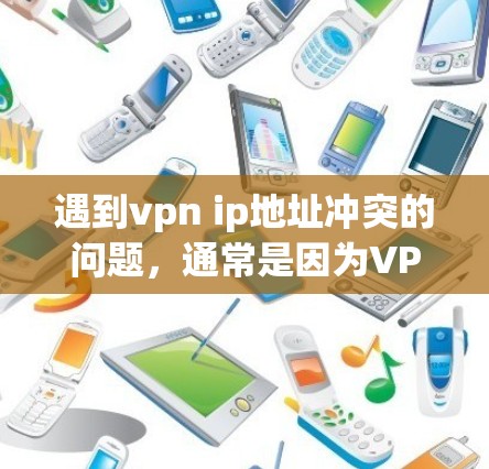 遇到vpn ip地址冲突的问题，通常是因为VPN服务器和用户的ip地址不兼容，或者服务器被误用。以下是逐步的解决方案