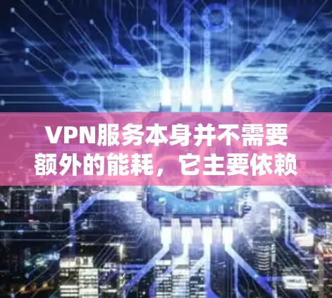 VPN服务本身并不需要额外的能耗，它主要依赖于互联网的使用情况。然而，如果您在使用VPN服务时遇到了能耗问题，可能是因为以下原因