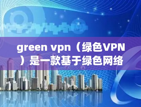 green vpn（绿色VPN）是一款基于绿色网络协议（GDP）的VPN软件，以其高安全性和无毒无病毒的特点受到广泛认可。以下是一些关于 green vpn 的主要特点和优势