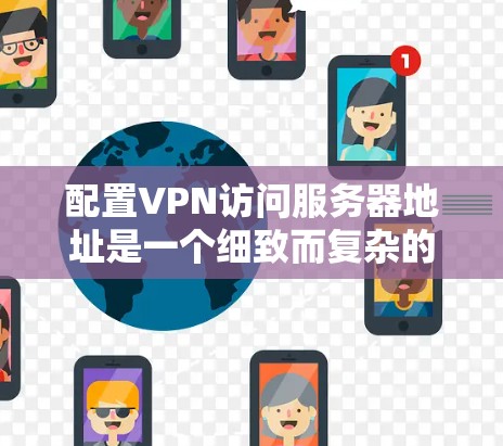 配置VPN访问服务器地址是一个细致而复杂的任务，需要综合运用多种工具和设备。以下是详细的步骤指南