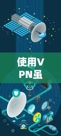 使用VPN虽然在某些情况下提供了便利，但也存在诸多潜在的坏处。以下是对使用VPN可能带来的问题的详细分析