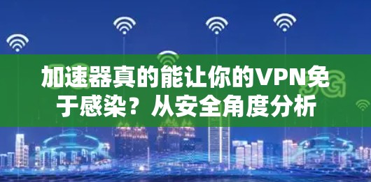 加速器真的能让你的VPN免于感染？从安全角度分析