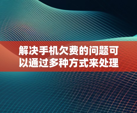 解决手机欠费的问题可以通过多种方式来处理，以下是一些有效的步骤和方法