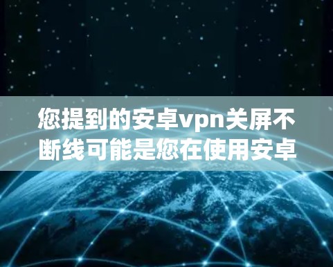 您提到的安卓vpn关屏不断线可能是您在使用安卓VPN应用时遇到的显示问题，具体原因可能与以下几个方面有关