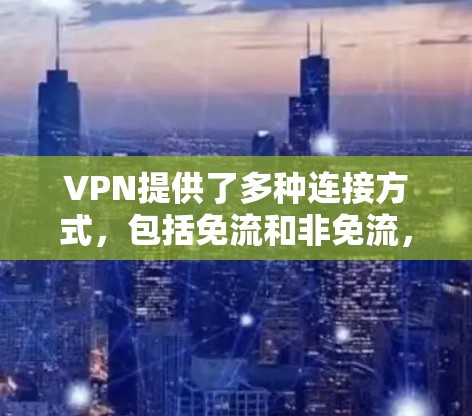 VPN提供了多种连接方式，包括免流和非免流，主要区别在于是否需要密码访问和解密过程。以下是详细解释