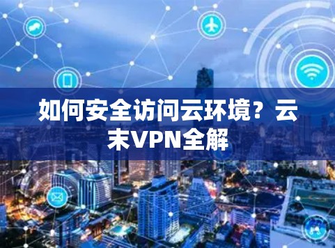 如何安全访问云环境？云末VPN全解