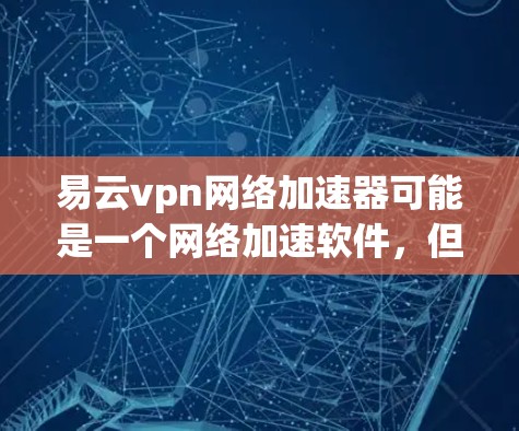 易云vpn网络加速器可能是一个网络加速软件，但具体情况可能因平台而异。如果你指的是云网速或云速通等与云加速相关的工具，以下是关于这些工具的简要说明和推荐