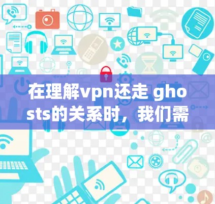在理解vpn还走 ghosts的关系时，我们需要明确 VPN 和 ghosts 的定义、用途和区别。以下是详细的总结