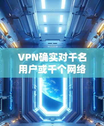 VPN确实对千名用户或千个网络具有积极的影响。以下是详细的解释
