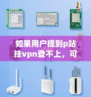 如果用户提到p站挂vpn登不上，可能是指在使用某个网站（如P站）时，由于某种原因无法访问或登录。以下是一些可能的解决方法，您可以根据实际情况调整