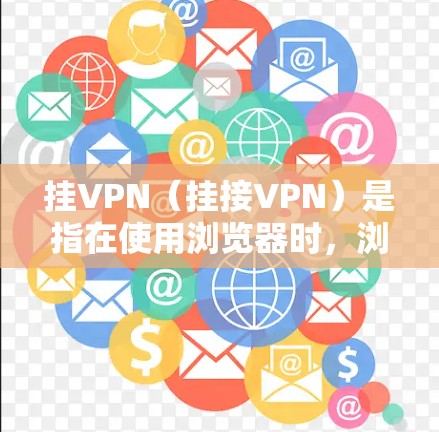 挂VPN（挂接VPN）是指在使用浏览器时，浏览器被迫使用不安全的VPN服务来连接互联网。这种情况下，浏览器的安全设置可能会受到限制，可能会显示警告，或者无法正常访问互联网