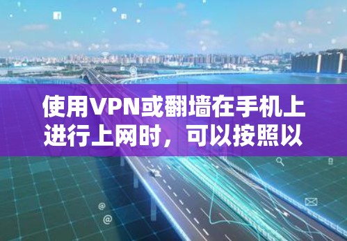 使用VPN或翻墙在手机上进行上网时，可以按照以下步骤进行操作