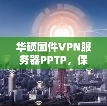 华硕固件VPN服务器PPTP，保障网络稳定的关键