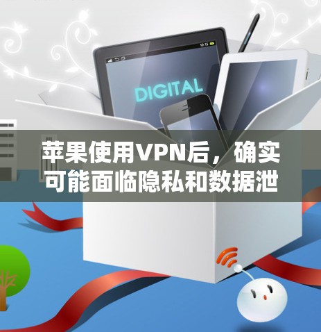 苹果使用VPN后,确实可能面临隐私和数据泄露的风险。以下是详细的分析