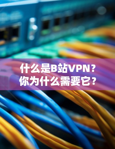 什么是B站VPN？你为什么需要它？