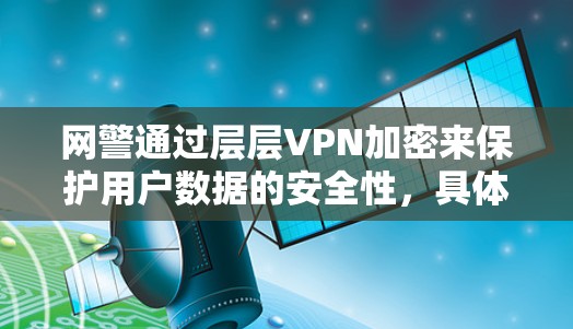 网警通过层层VPN加密来保护用户数据的安全性,具体步骤包括以下几点
