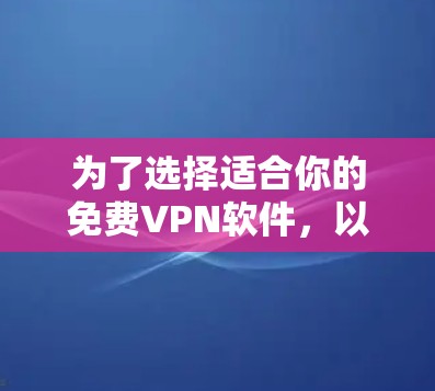 为了选择适合你的免费VPN软件，以下是一些综合考虑的因素和推荐