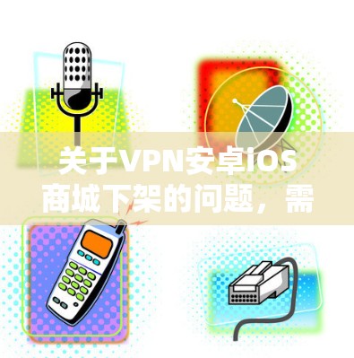 关于VPN安卓iOS商城下架的问题，需要结合具体的使用场景和需求来判断。以下是一些可能的解释和建议
