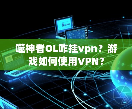 噬神者OL咋挂vpn？游戏如何使用VPN？