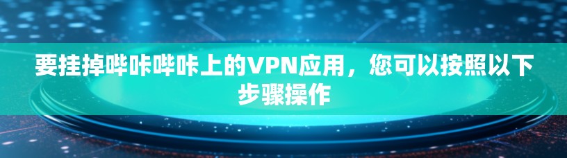 要挂掉哔咔哔咔上的VPN应用，您可以按照以下步骤操作