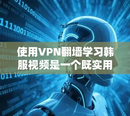 使用VPN翻墙学习韩服视频是一个既实用又安全的选择，以下是详细的步骤指南