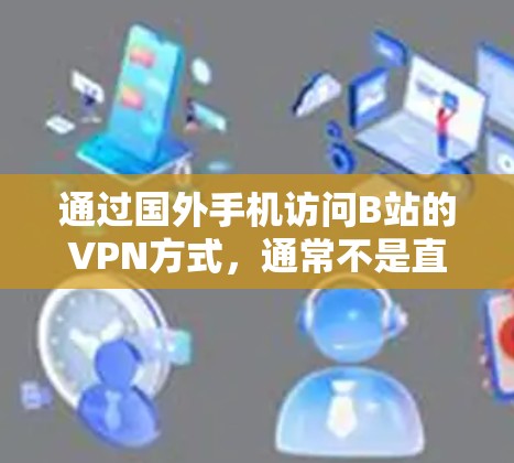 通过国外手机访问B站的VPN方式，通常不是直接通过手机进行，而是通过B站的多因素认证和多因素认证中心。以下是详细的步骤和方法