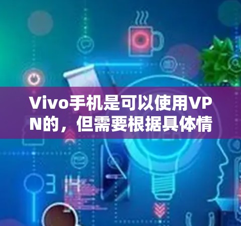 Vivo手机是可以使用VPN的，但需要根据具体情况和应用进行设置，以确保安全和合规。以下是一些步骤和注意事项