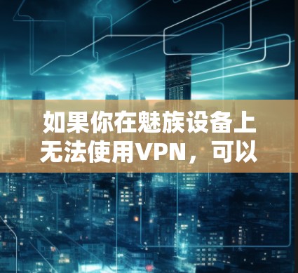 如果你在魅族设备上无法使用VPN，可以按照以下步骤进行操作