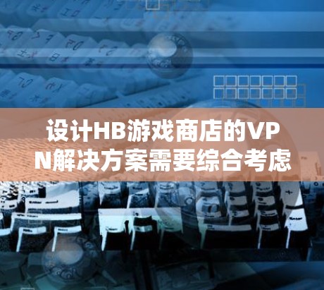 设计HB游戏商店的VPN解决方案需要综合考虑用户的安全需求、技术要求和隐私保护。以下是详细的步骤和建议