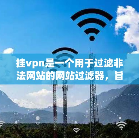 挂vpn是一个用于过滤非法网站的网站过滤器，旨在减少点击率并保护用户免受不法内容的侵害。以下是关于挂vpn的详细分析和建议