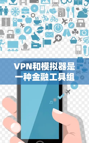 VPN和模拟器是一种金融工具组合，通常用于进行金融建模、风险评估、投资组合优化等金融决策支持。以下是一些关于如何同时使用VPN和模拟器的建议
