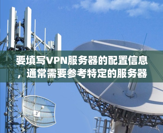 要填写VPN服务器的配置信息，通常需要参考特定的服务器管理软件（如VpnManager、VPNConfig等）的使用指南。以下是一些常见的步骤和信息，但请注意，具体操作可能因软件而异