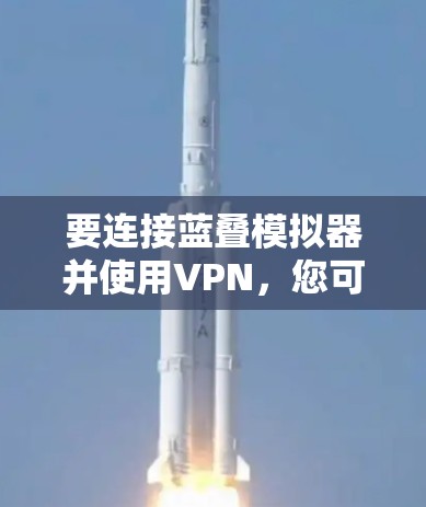要连接蓝叠模拟器并使用VPN，您可以按照以下步骤进行操作