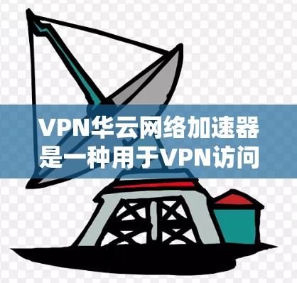 VPN华云网络加速器是一种用于VPN访问网站和视频内容的工具。以下是一个详细的使用指南和功能说明