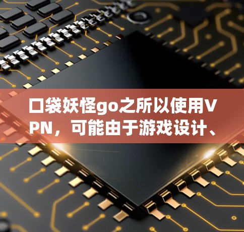 口袋妖怪go之所以使用VPN，可能由于游戏设计、安全考虑或隐私原因，但目前我们了解到，口袋妖怪go主要是通过游戏服务器连接到服务器，而不是通过VPN。以下是对口袋妖怪go使用VPN问题的详细分析