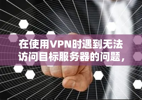 在使用VPN时遇到无法访问目标服务器的问题，通常可以通过以下步骤进行排查和解决