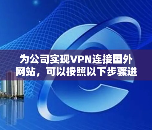 为公司实现VPN连接国外网站，可以按照以下步骤进行
