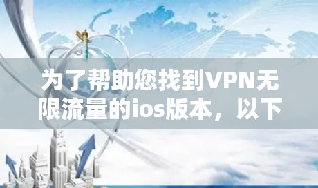 为了帮助您找到VPN无限流量的ios版本，以下是一些步骤和资源建议