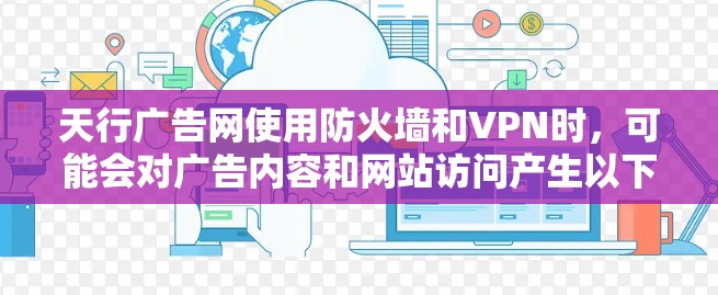 天行广告网使用防火墙和VPN时，可能会对广告内容和网站访问产生以下影响