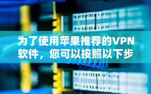 为了使用苹果推荐的VPN软件,您可以按照以下步骤进行 为了使用苹果推荐的VPN软件,您可以按照以下步骤进行