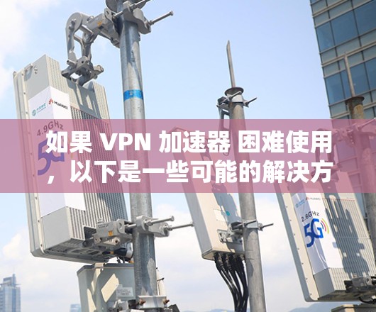 如果 VPN 加速器 困难使用，以下是一些可能的解决方案